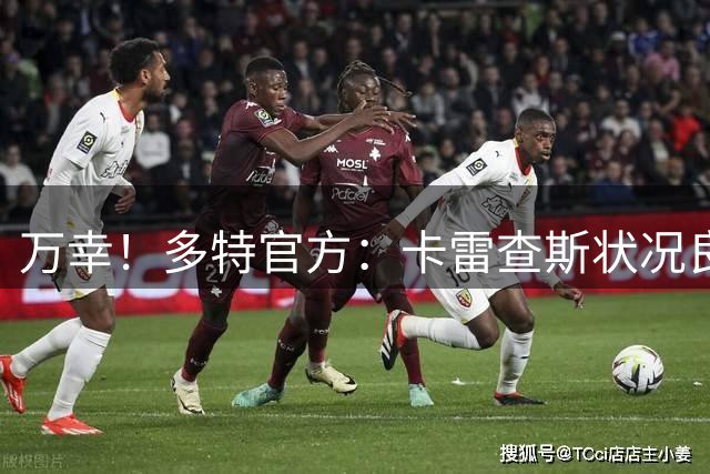万幸！多特官方：卡雷查斯状况良好，正前往医院接受进一步检查