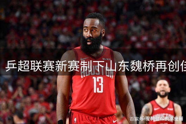 乒超联赛新赛制下山东魏桥再创佳绩 十连胜稳居榜首