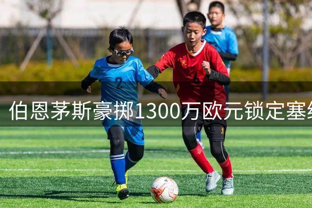 伯恩茅斯豪掷1300万欧元锁定塞维利亚新星胡安卢