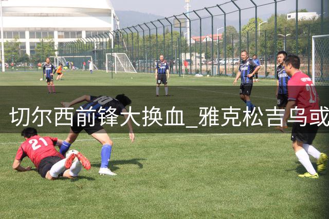 切尔西前锋大换血 雅克松吉乌或将离队