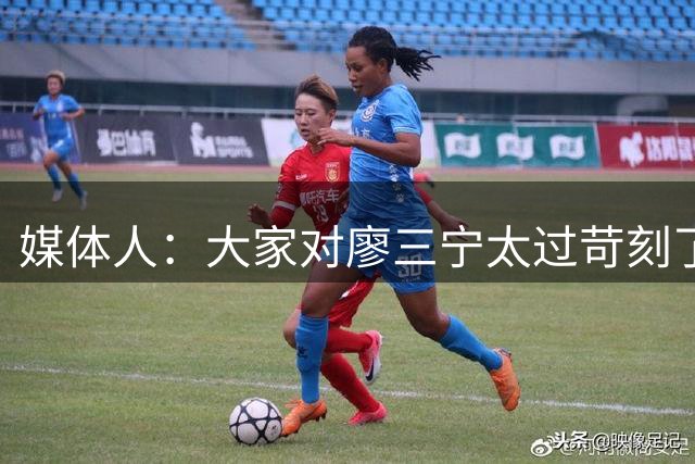 媒体人：大家对廖三宁太过苛刻了 他是队里少有可处理球的后卫