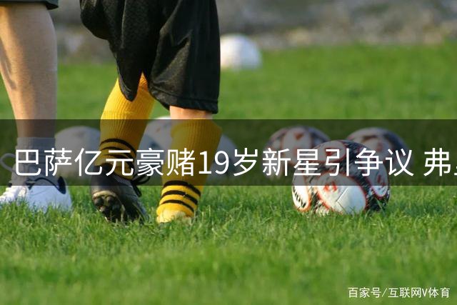 巴萨亿元豪赌19岁新星引争议 弗里克力挺高层现分歧