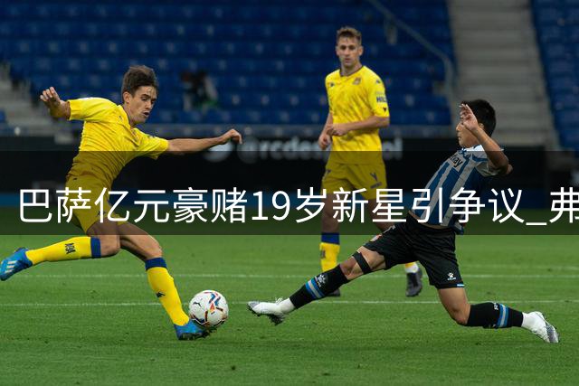 巴萨亿元豪赌19岁新星引争议 弗里克力挺高层现分歧