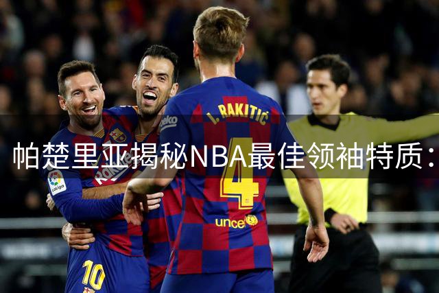 帕楚里亚揭秘NBA最佳领袖特质：库里平等理念造就王朝根基