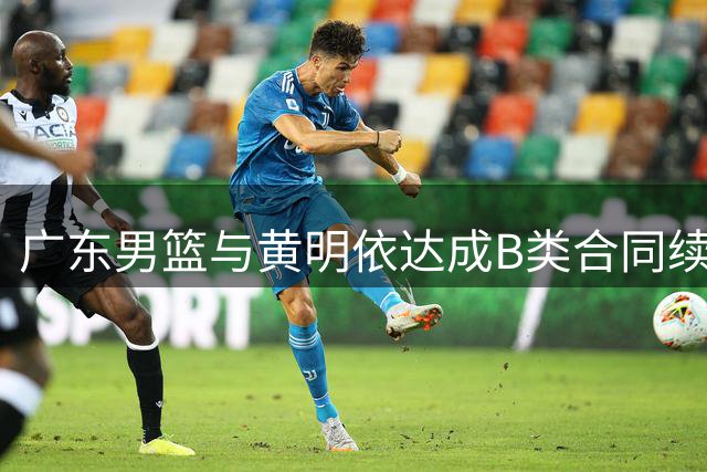 广东男篮与黄明依达成B类合同续约意向