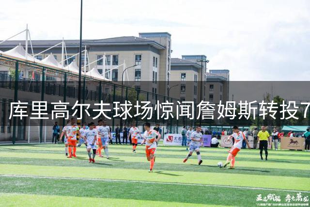 库里高尔夫球场惊闻詹姆斯转投76人 当场掏手机核实转会消息