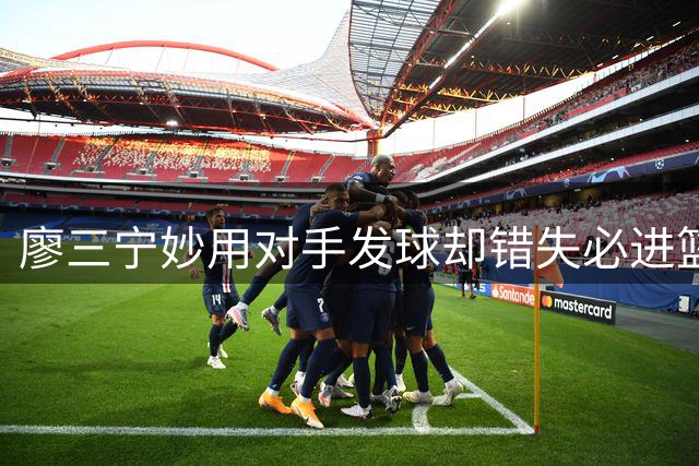 廖三宁妙用对手发球却错失必进篮机会