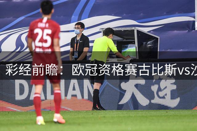 彩经前瞻：欧冠资格赛古比斯vs沙巴巴库，主队需翻盘求生