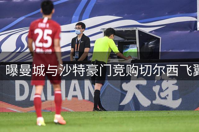 曝曼城与沙特豪门竞购切尔西飞翼 标价达7000万英镑