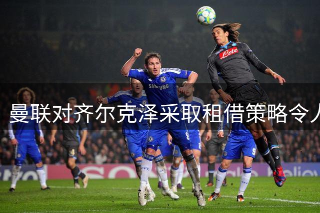 曼联对齐尔克泽采取租借策略令人意外，拉门斯谈1号球衣感受