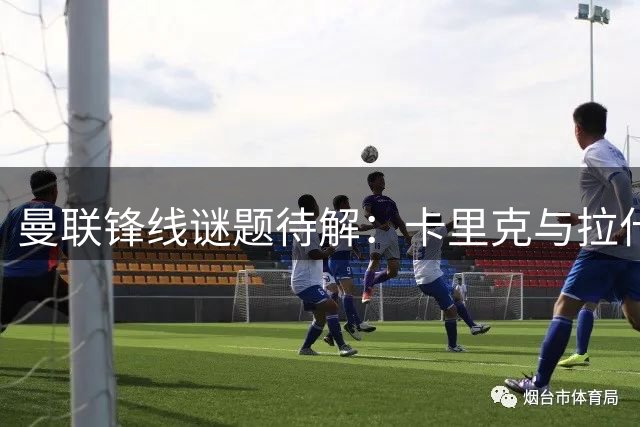 曼联锋线谜题待解：卡里克与拉什福德的第三次携手能否创造奇迹