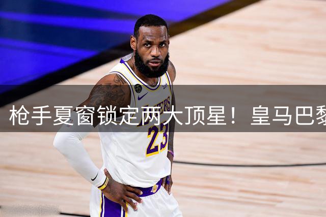 枪手夏窗锁定两大顶星！皇马巴黎边路王牌成阿尔特塔终极目标
