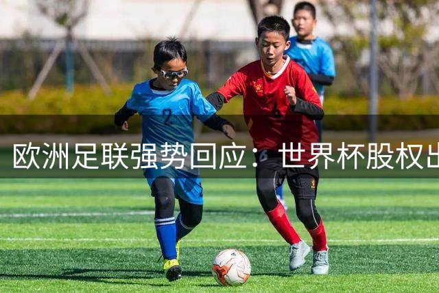欧洲足联强势回应：世界杯股权出售为零容忍，FIFA赛事全面抵制