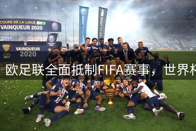 欧足联全面抵制FIFA赛事，世界杯股权出售计划引发强烈反弹