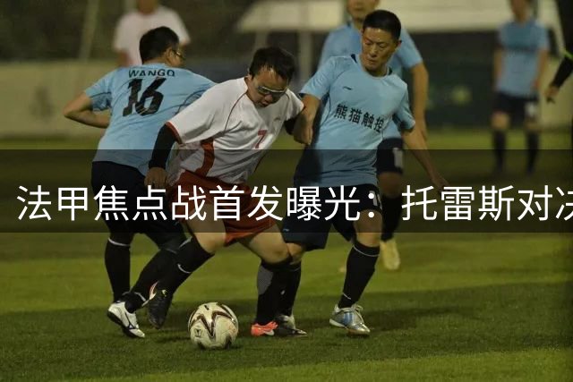 法甲焦点战首发曝光：托雷斯对决吉鲁 姆巴佩兄弟同场竞技