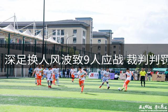 深足换人风波致9人应战 裁判判罚引发主帅强烈不满