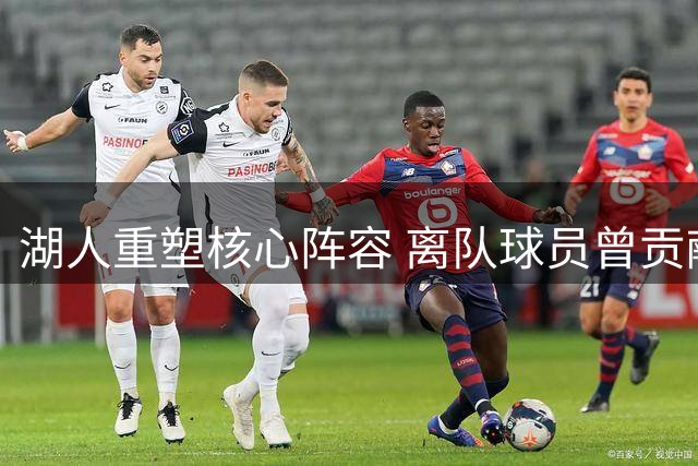湖人重塑核心阵容 离队球员曾贡献八成季后赛数据
