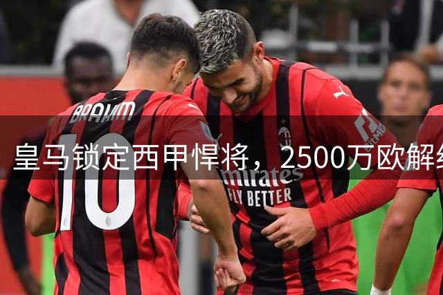 皇马锁定西甲悍将，2500万欧解约金敲定锋线新目标