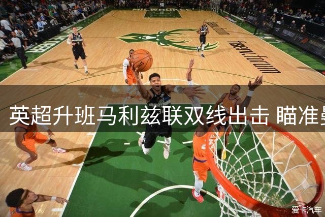 英超升班马利兹联双线出击 瞄准曼城青训门将+西甲潜力前锋
