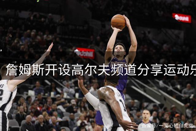 詹姆斯开设高尔夫频道分享运动乐趣