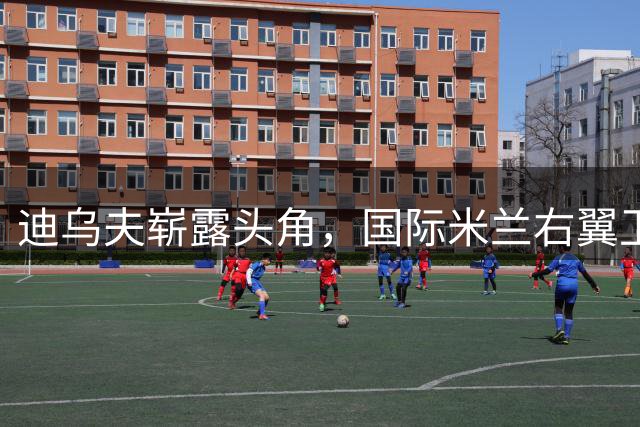 迪乌夫崭露头角，国际米兰右翼卫人选悬念升级