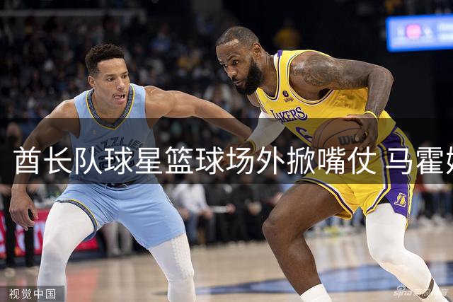 酋长队球星篮球场外掀嘴仗 马霍姆斯沃西互怼引爆更衣室文化