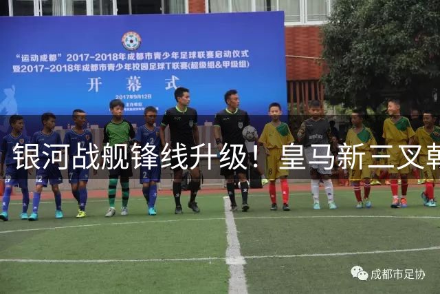 银河战舰锋线升级！皇马新三叉戟引领欧洲足坛进攻革命