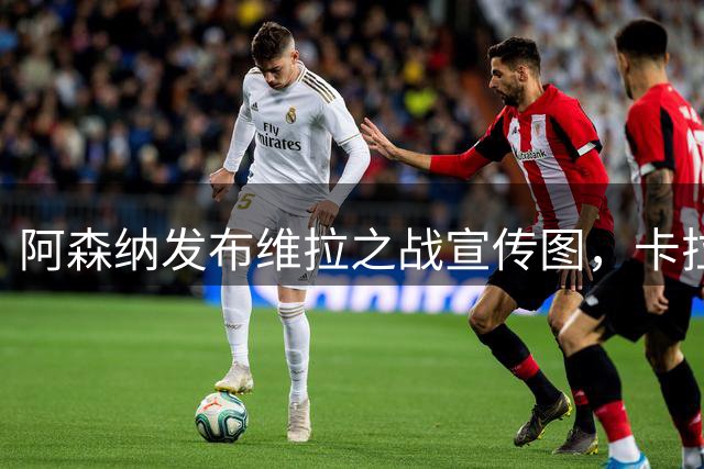 阿森纳发布维拉之战宣传图，卡拉菲奥里领衔亮相