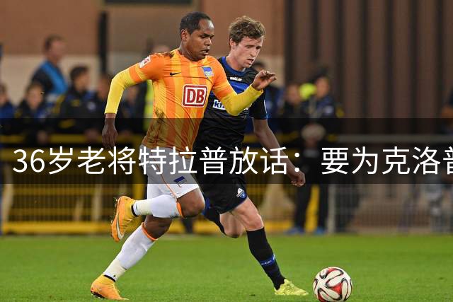 36岁老将特拉普放话：要为克洛普的德国队再战江湖