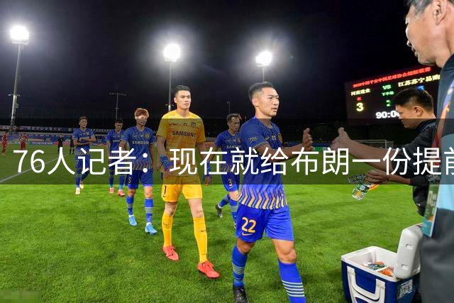 76人记者：现在就给布朗一份提前续约合同对球队没有任何好处