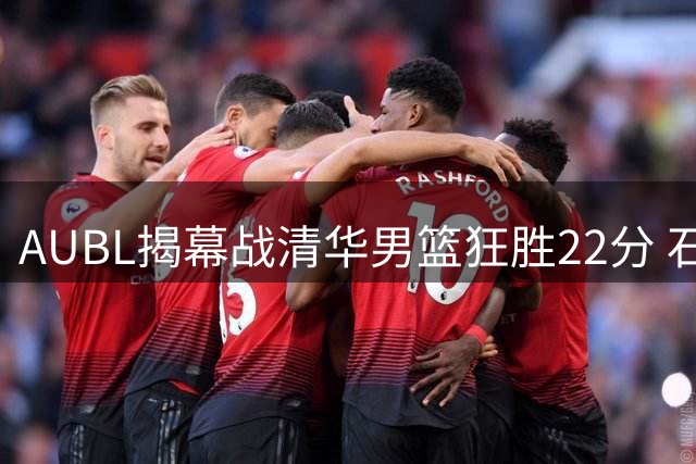 AUBL揭幕战清华男篮狂胜22分 石奎关键三分引领团队攻势