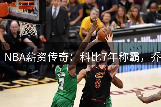 NBA薪资传奇：科比7年称霸，乔丹薪资突破天际，库里改写薪资史