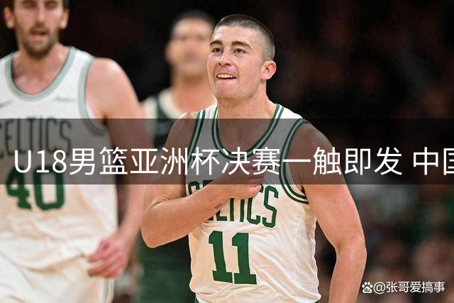U18男篮亚洲杯决赛一触即发 中国队挑战澳大利亚卫冕